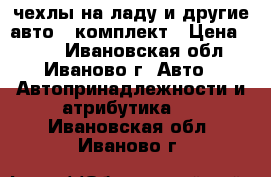 чехлы на ладу и другие авто 1 комплект › Цена ­ 500 - Ивановская обл., Иваново г. Авто » Автопринадлежности и атрибутика   . Ивановская обл.,Иваново г.